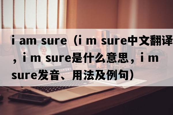 i am sure（i m sure中文翻譯，i m sure是什么意思，i m sure發(fā)音、用法及例句）