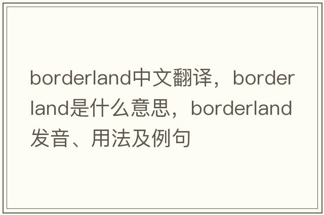 borderland中文翻譯，borderland是什么意思，borderland發(fā)音、用法及例句