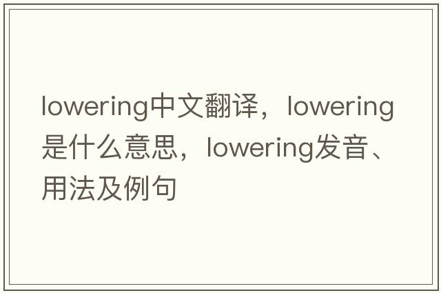 lowering中文翻譯，lowering是什么意思，lowering發(fā)音、用法及例句