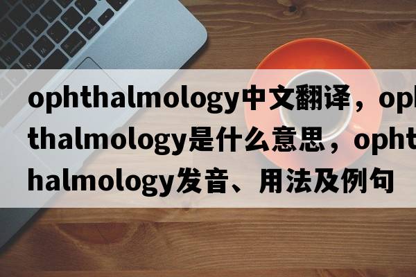 ophthalmology中文翻譯，ophthalmology是什么意思，ophthalmology發(fā)音、用法及例句