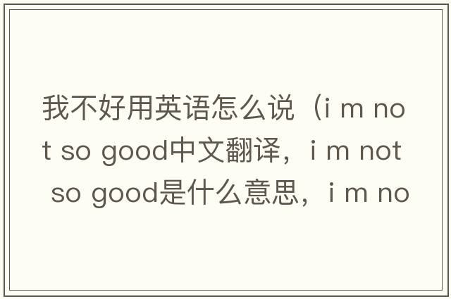 我不好用英語(yǔ)怎么說(shuō)（i m not so good中文翻譯，i m not so good是什么意思，i m not so good發(fā)音、用法及例句）