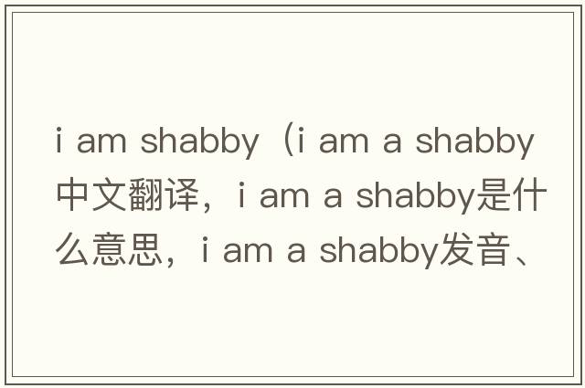 i am shabby（i am a shabby中文翻譯，i am a shabby是什么意思，i am a shabby發(fā)音、用法及例句）