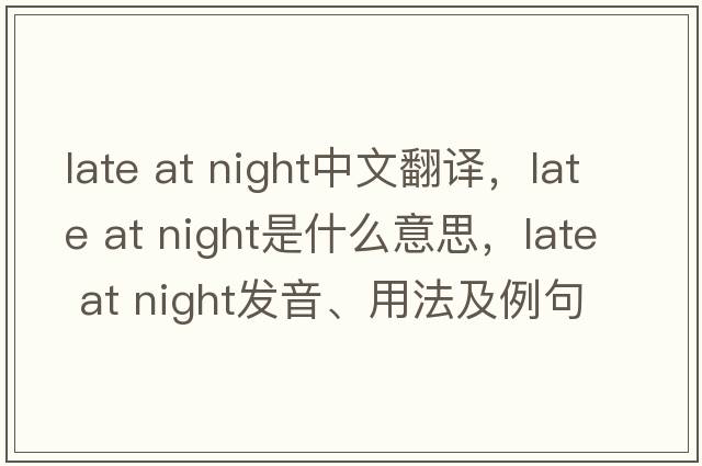 late at night中文翻譯，late at night是什么意思，late at night發(fā)音、用法及例句
