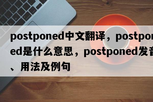 postponed中文翻譯，postponed是什么意思，postponed發(fā)音、用法及例句