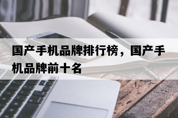 國產(chǎn)手機品牌排行榜，國產(chǎn)手機品牌前十名