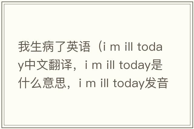 我生病了英語(yǔ)（i m ill today中文翻譯，i m ill today是什么意思，i m ill today發(fā)音、用法及例句）