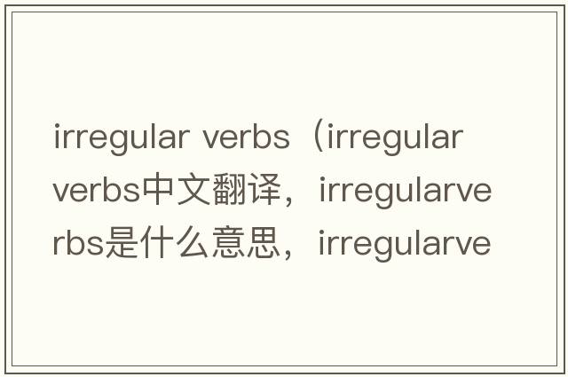 irregular verbs（irregularverbs中文翻譯，irregularverbs是什么意思，irregularverbs發(fā)音、用法及例句）