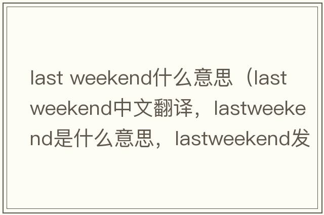last weekend什么意思（lastweekend中文翻譯，lastweekend是什么意思，lastweekend發(fā)音、用法及例句）