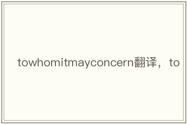towhomitmayconcern翻譯，to