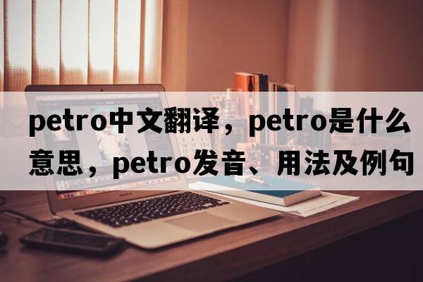 petro中文翻譯，petro是什么意思，petro發(fā)音、用法及例句