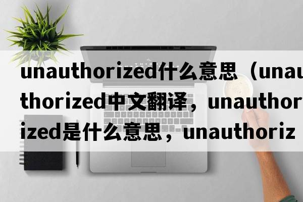unauthorized什么意思（unauthorized中文翻譯，unauthorized是什么意思，unauthorized發(fā)音、用法及例句）