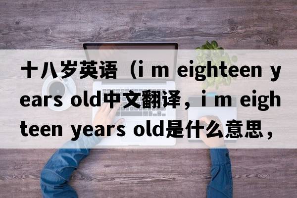 十八歲英語(yǔ)（i m eighteen years old中文翻譯，i m eighteen years old是什么意思，i m eighteen years old發(fā)音、用法及例句）