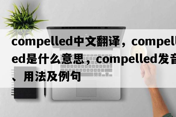 compelled中文翻譯，compelled是什么意思，compelled發(fā)音、用法及例句