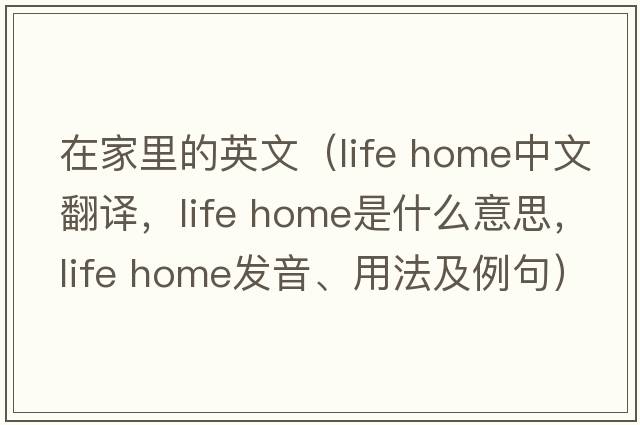 在家里的英文（life home中文翻譯，life home是什么意思，life home發(fā)音、用法及例句）