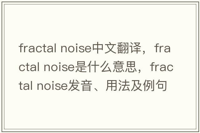 fractal noise中文翻譯，fractal noise是什么意思，fractal noise發(fā)音、用法及例句