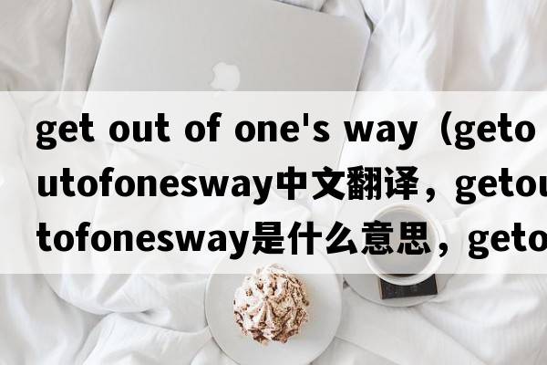 get out of one's way（getoutofonesway中文翻譯，getoutofonesway是什么意思，getoutofonesway發(fā)音、用法及例句）