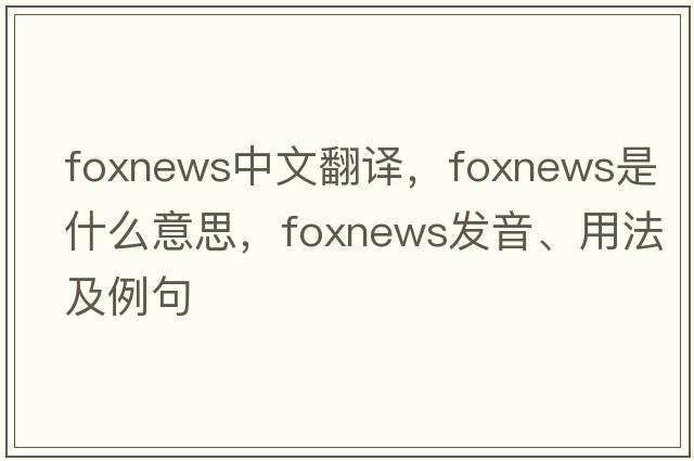 foxnews中文翻譯，foxnews是什么意思，foxnews發(fā)音、用法及例句