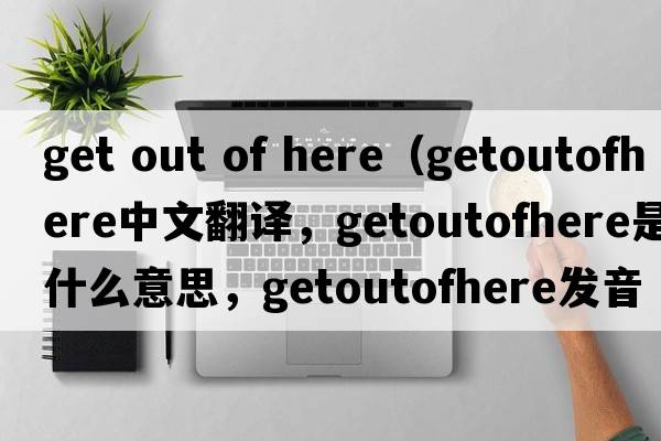 get out of here（getoutofhere中文翻譯，getoutofhere是什么意思，getoutofhere發(fā)音、用法及例句）
