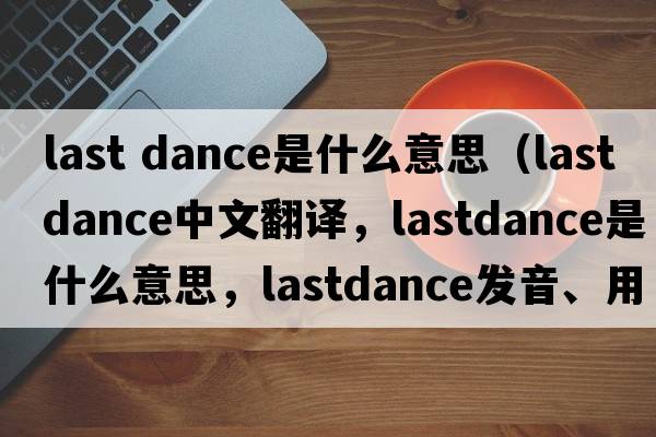 last dance是什么意思（lastdance中文翻譯，lastdance是什么意思，lastdance發(fā)音、用法及例句）