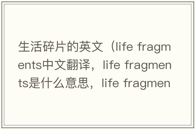 生活碎片的英文（life fragments中文翻譯，life fragments是什么意思，life fragments發(fā)音、用法及例句）