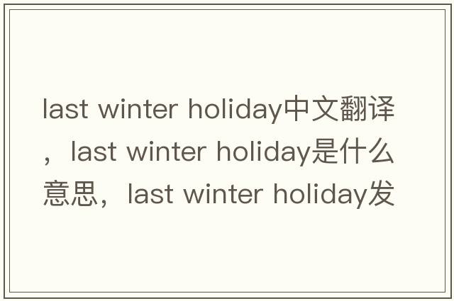 last winter holiday中文翻譯，last winter holiday是什么意思，last winter holiday發(fā)音、用法及例句