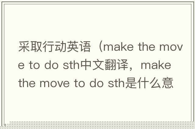 采取行動(dòng)英語(yǔ)（make the move to do sth中文翻譯，make the move to do sth是什么意思，make the move to do sth發(fā)音、用法及例句）