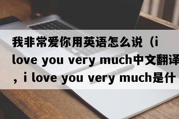 我非常愛(ài)你用英語(yǔ)怎么說(shuō)（i love you very much中文翻譯，i love you very much是什么意思，i love you very much發(fā)音、用法及例句）