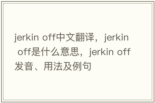 jerkin off中文翻譯，jerkin off是什么意思，jerkin off發(fā)音、用法及例句