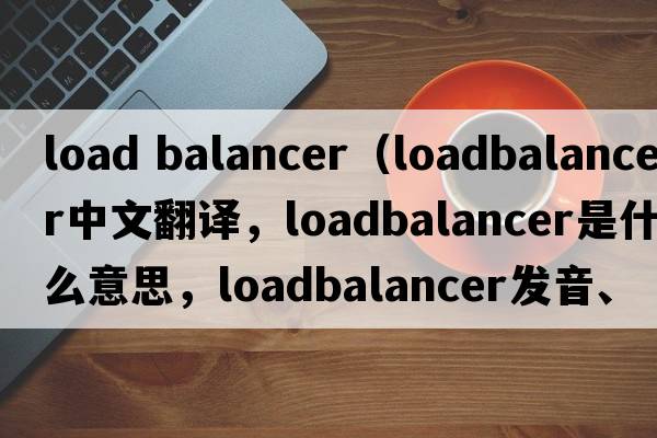 load balancer（loadbalancer中文翻譯，loadbalancer是什么意思，loadbalancer發(fā)音、用法及例句）