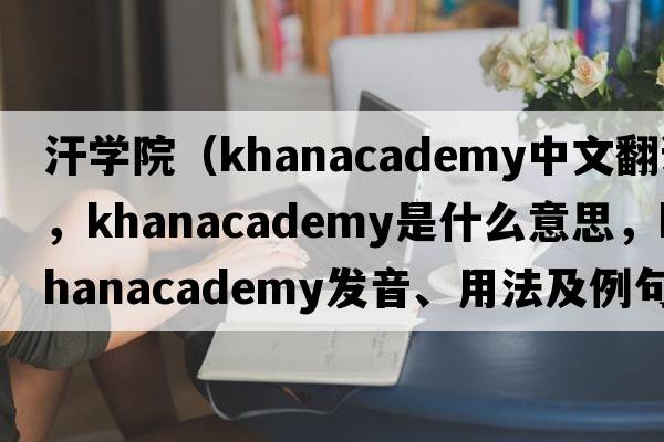 汗學(xué)院（khanacademy中文翻譯，khanacademy是什么意思，khanacademy發(fā)音、用法及例句）