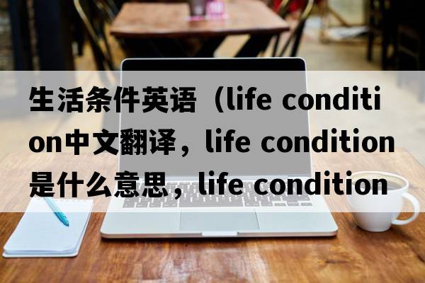 生活條件英語(yǔ)（life condition中文翻譯，life condition是什么意思，life condition發(fā)音、用法及例句）