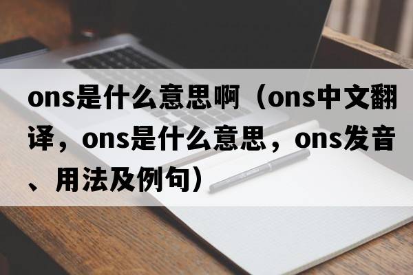 ons是什么意思?。∣NS中文翻譯，ONS是什么意思，ONS發(fā)音、用法及例句）