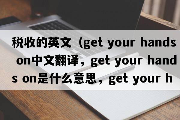 稅收的英文（get your hands on中文翻譯，get your hands on是什么意思，get your hands on發(fā)音、用法及例句）