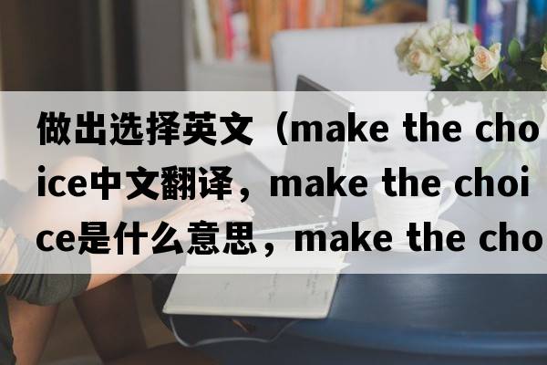 做出選擇英文（make the choice中文翻譯，make the choice是什么意思，make the choice發(fā)音、用法及例句）