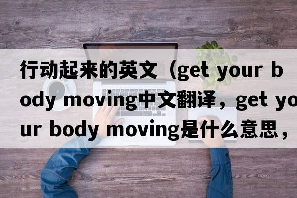 行動(dòng)起來(lái)的英文（get your body moving中文翻譯，get your body moving是什么意思，get your body moving發(fā)音、用法及例句）