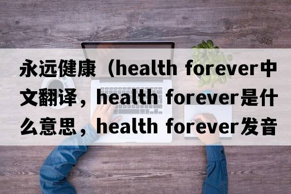 永遠健康（health forever中文翻譯，health forever是什么意思，health forever發(fā)音、用法及例句）