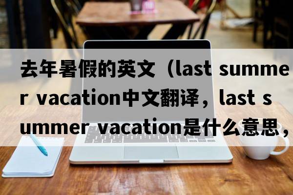 去年暑假的英文（last summer vacation中文翻譯，last summer vacation是什么意思，last summer vacation發(fā)音、用法及例句）