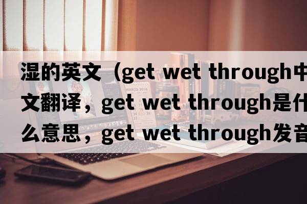 濕的英文（get wet through中文翻譯，get wet through是什么意思，get wet through發(fā)音、用法及例句）