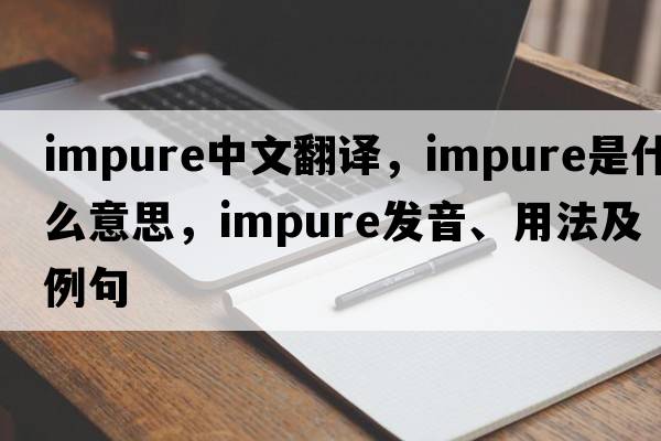 impure中文翻譯，impure是什么意思，impure發(fā)音、用法及例句