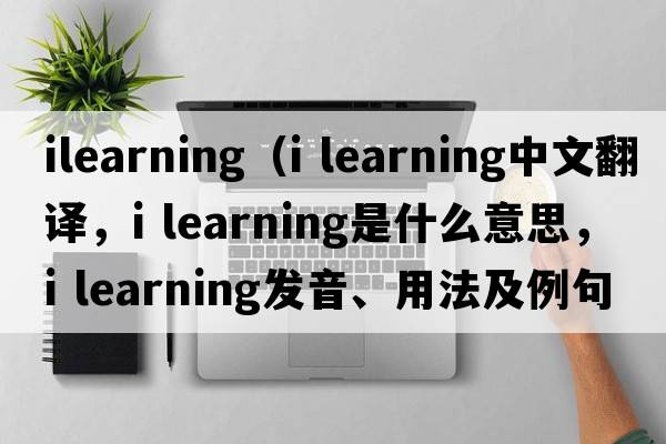 ilearning（i learning中文翻譯，i learning是什么意思，i learning發(fā)音、用法及例句）