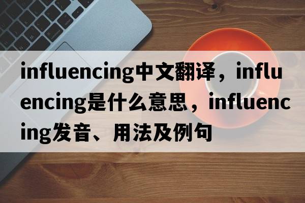influencing中文翻譯，influencing是什么意思，influencing發(fā)音、用法及例句