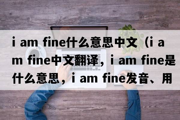 i am fine什么意思中文（i am fine中文翻譯，i am fine是什么意思，i am fine發(fā)音、用法及例句）