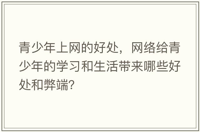 青少年上網(wǎng)的好處，網(wǎng)絡(luò )給青少年的學(xué)習和生活帶來(lái)哪些好處和弊端？
