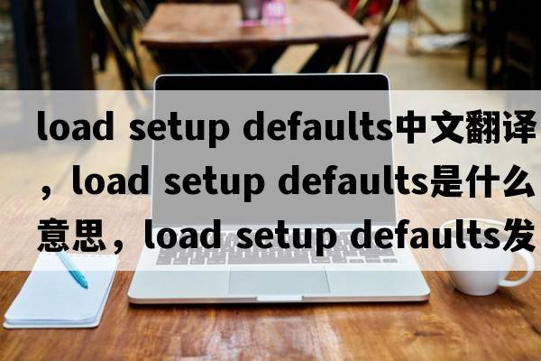 load setup defaults中文翻譯，load setup defaults是什么意思，load setup defaults發(fā)音、用法及例句