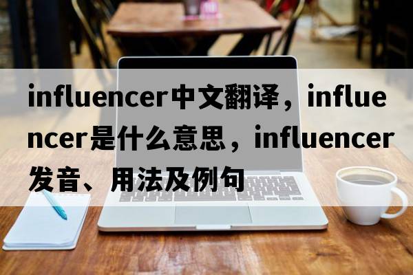 influencer中文翻譯，influencer是什么意思，influencer發(fā)音、用法及例句