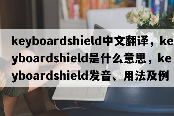 keyboardshield中文翻譯，keyboardshield是什么意思，keyboardshield發(fā)音、用法及例句
