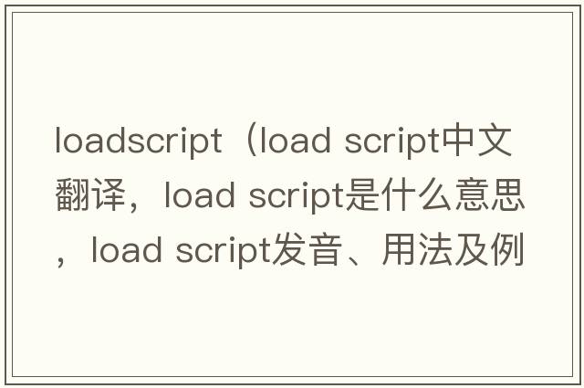 loadscript（load script中文翻譯，load script是什么意思，load script發(fā)音、用法及例句）