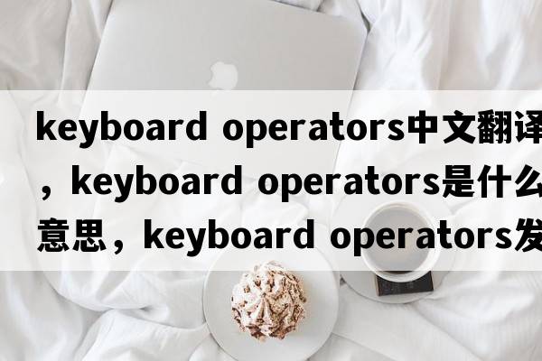 keyboard operators中文翻譯，keyboard operators是什么意思，keyboard operators發(fā)音、用法及例句