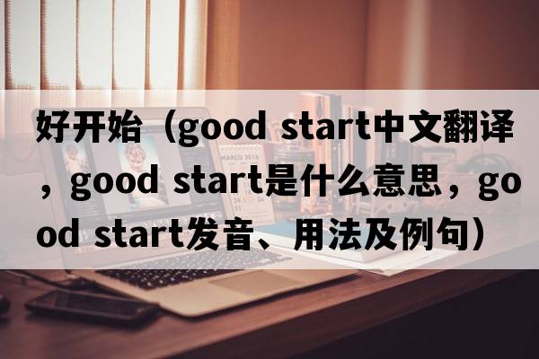 好開(kāi)始（good start中文翻譯，good start是什么意思，good start發(fā)音、用法及例句）