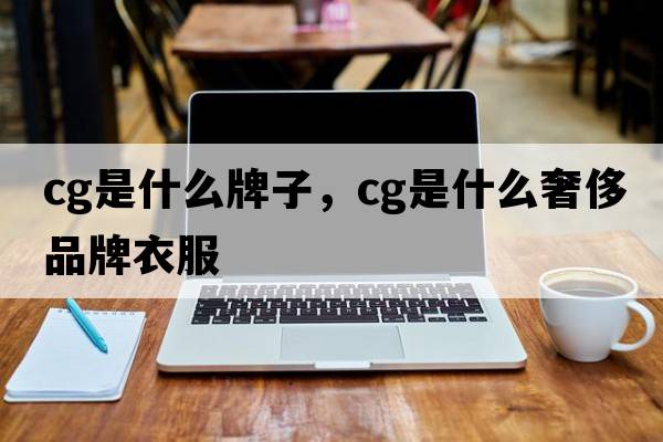 cg是什么牌子，cg是什么奢侈品牌衣服